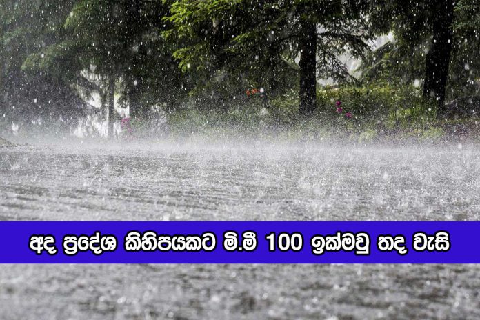 Today Weather Forecast - අද ප්‍රදේශ කිහිපයකට මි.මී 100 ඉක්මවු තද වැසි