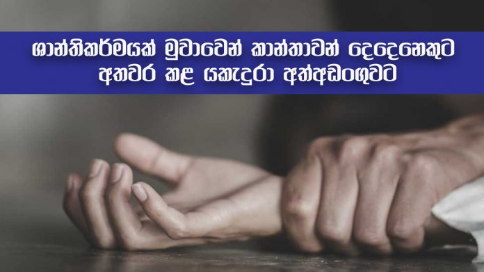 ශාන්තිකර්මයක් මුවාවෙන් ‘කාන්තාවන් දෙදෙනෙකුට අතවර කළ’ යකැදුරා අත්අඩංගුවට